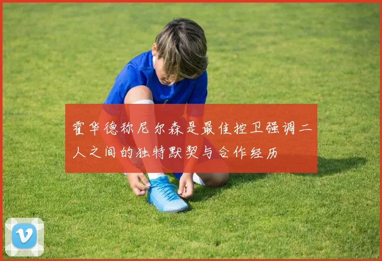 霍华德称尼尔森是最佳控卫强调二人之间的独特默契与合作经历