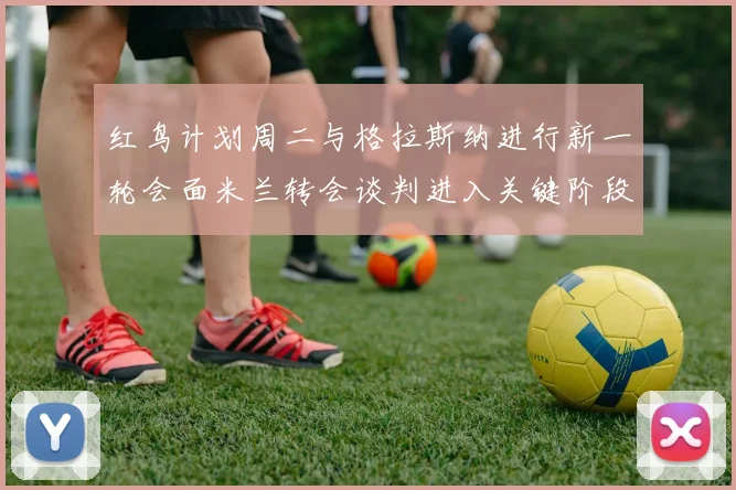 红鸟计划周二与格拉斯纳进行新一轮会面米兰转会谈判进入关键阶段