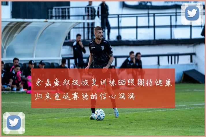 余嘉豪积极恢复训练晒照期待健康归来重返赛场的信心满满