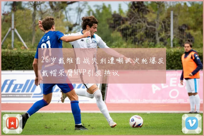 26岁戴维首战失利遭嘲讽次轮爆发戴帽荣膺MVP引发热议