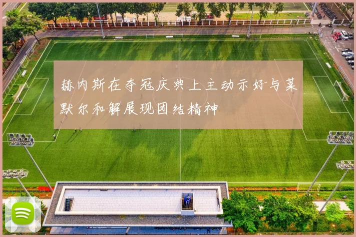 赫内斯在夺冠庆典上主动示好与莱默尔和解展现团结精神