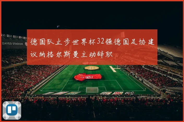德国队止步世界杯32强德国足协建议纳格尔斯曼主动辞职
