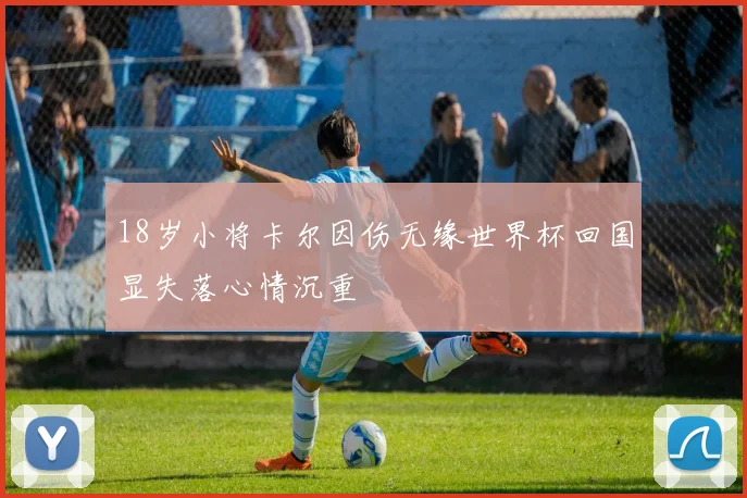 18岁小将卡尔因伤无缘世界杯回国显失落心情沉重