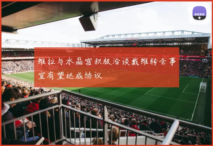维拉与水晶宫积极洽谈戴维转会事宜有望达成协议