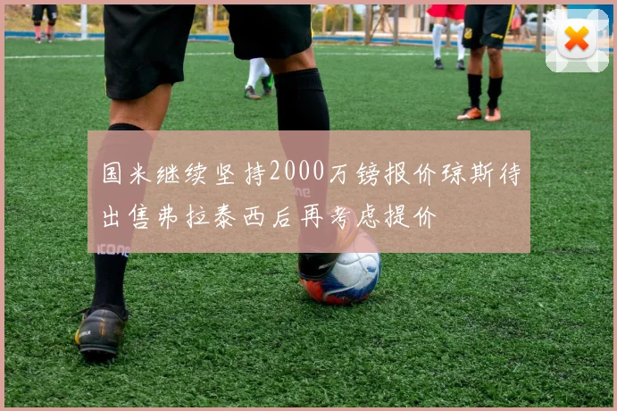 国米继续坚持2000万镑报价琼斯待出售弗拉泰西后再考虑提价