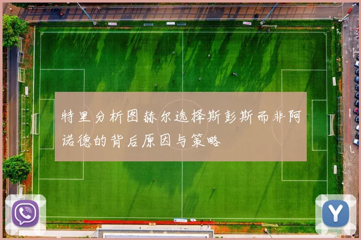 特里分析图赫尔选择斯彭斯而非阿诺德的背后原因与策略