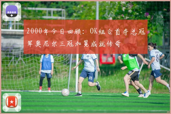 2000年今日回顾：OK组合首夺总冠军奥尼尔三冠加冕成就传奇