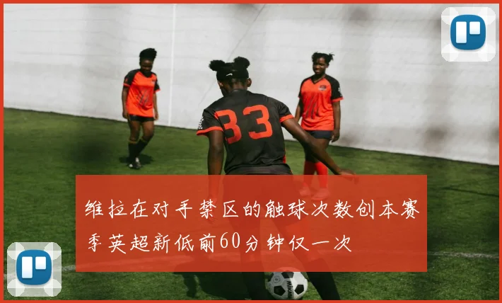 维拉在对手禁区的触球次数创本赛季英超新低前60分钟仅一次